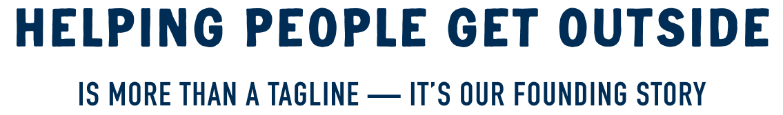 Helping people get outside. It's more than a tagline - It's our founding story